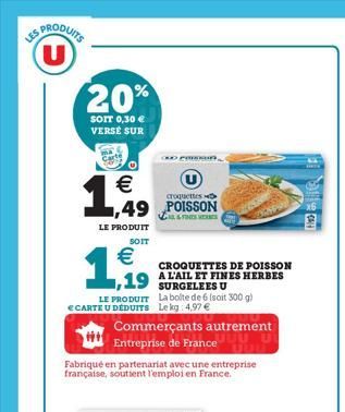 IS PRODUITS (U)  20%  SOIT 0,30 € VERSE SUR  €  1,49  croquettes  1,49 POISSON  LE PRODUIT  SOIT  €  1.,199  CROQUETTES DE POISSON  19 AL'AIL ET FINES HERBES  SURGELEES U LE PRODUIT La boite de 6 (soi