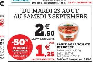 -50%  DE REMISE IMMÉDIATE SUR LA 2 BARQUETTE  DU MARDI 23 AOUT AU SAMEDI 3 SEPTEMBRE  €  2,50  LA 1 BARQUETTE  SALSA  sorr  €DIP DOUCE  SAUCE SALSA TOMATE  La barquette de 150 g  Le kg des 2:12,50 €  