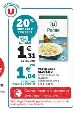 20%  soit 0,27 € versé sur  €  1,31  le produit  soit  €  1,04  penne  sans gluten  pates sans gluten u  spaghetti  le produit le paquet de 400 g € carte u deduits le kg: 3,28 €  commerçants autrement