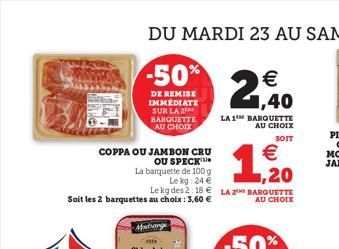 COPPA OU JAMBON CRU OU SPECK  La barquette de 100 g  Lekg: 24 €  Soit les 2 barquettes au choix : 3,60 €  -50%  DE REMISE IMMÉDIATE SUR LA 2 BARQUETTE  AU CHOIX  Le kg des 2:18€ LA 2 BARQUETTE  AU CHO