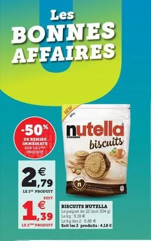 les  bonnes affaires  -50%  de remise immediate sur le 2 produit  € 1,79  le 1" produit  soit  €  1,939  le 2 produit  new  biscuits nutella le paquet de 22 (soit 304 g)  1,39 lekg:9.18 € le kg des 2: