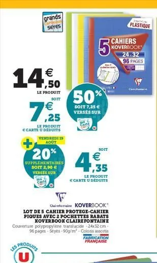 grands  cardeaut seyes  €  14.0  le produit  soit  7,25  le produit carte u déduits  vendredi 19 août  20%  supplementaires soit 2,90 € verses sur carls  les produits u  s  clairefontaine koverbook  l