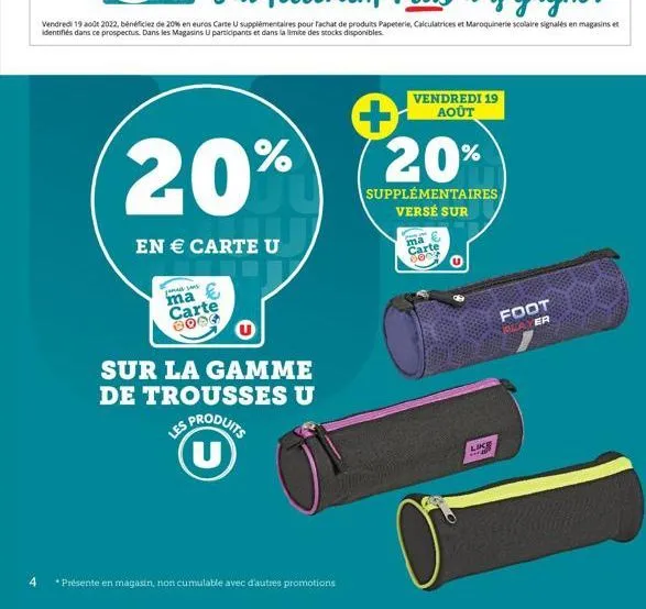 20%  en € carte u  ma carte 8004  sur la gamme de trousses u  is produits u  les  4 *présente en magasin, non cumulable avec d'autres promotions  vendredi 19 août  + 20%  supplémentaires versé sur  ma