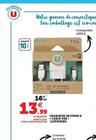 U  GARANTIE  10%  R  16%  13,⁹9  LE PRODUIT DONT 0.02€ D'ÉCO-PARTICIPATION  KIT DE CHARGE USB / LIGHTNING GARANTIE 10 AND  U  CHARGEUR SECTEUR U +CABLE USB/ LIGTHNING  2 mètres en textile  Compatible: