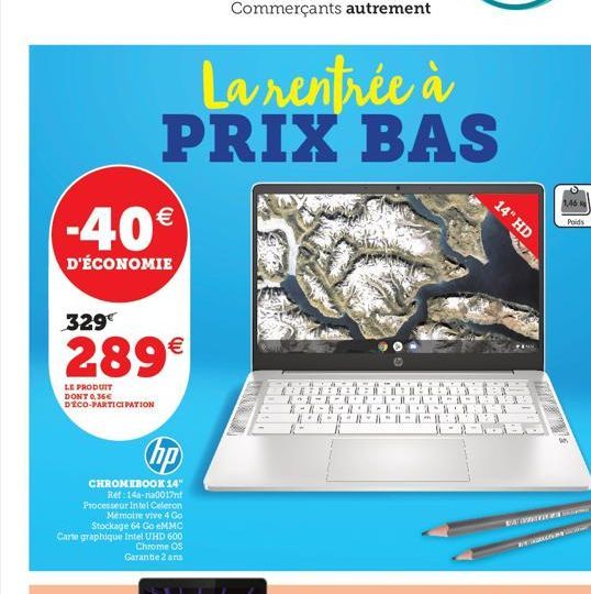 -40€  D'ÉCONOMIE  La rentrée à PRIX BAS  329€  289€  LE PRODUIT DONT 0,36€ DECO-PARTICIPATION  Commerçants autrement  hp  CHROMEBOOK 14" Ref:14a-na0017nf Processeur Intel Celeron  Memoire vive 4 Go St