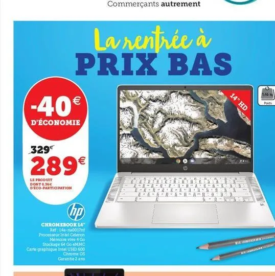 -40€  d'économie  la rentrée à prix bas  329€  289€  le produit dont 0,36€ deco-participation  commerçants autrement  hp  chromebook 14" ref:14a-na0017nf processeur intel celeron  memoire vive 4 go st