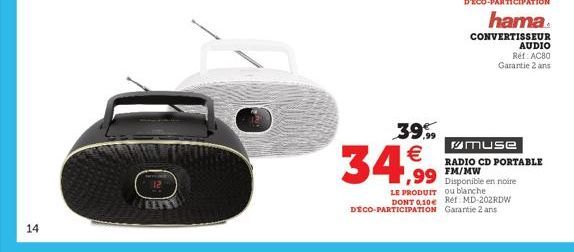 14  39.99 €  34,99  hama  CONVERTISSEUR  AUDIO  Ref: AC80 Garantie 2 ans  muse  RADIO CD PORTABLE FM/MW Disponible en noire  LE PRODUIT ou blanche DONT 0,10€ Réf: MD-202RDW DÉCO-PARTICIPATION Garantie