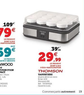 SOIT  TH  YAOURTIERE  12 pots 210ml en verre Ecran LCD Minuterie BH  Ref: THYM912A Garantie 2 ans  39,99  29,99  LE PRODUIT  DONT 0,50 € D'ÉCO-PARTICIPATION  THOMSON  Commerçants autrement  19 