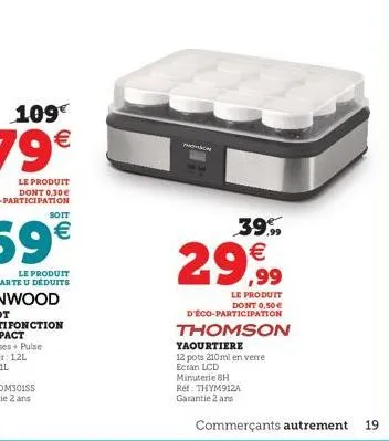 soit  th  yaourtiere  12 pots 210ml en verre ecran lcd minuterie bh  ref: thym912a garantie 2 ans  39,99  29,99  le produit  dont 0,50 € d'éco-participation  thomson  commerçants autrement  19 