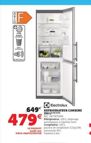 A个G  F  Froid  brass  330 L  40 Classe C  479€  LE PRODUIT DONT 18€  D'ÉCO-PARTICIPATION Garantie 2 ans.  Electrolux 649 REFRIGERATEUR COMBINE  330 L  € Ref LNTSFF34X3  1550  Réfrigérateur : 220 L, dé