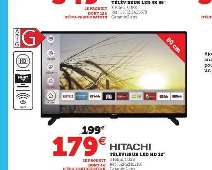 atg  g  hd  smart tv  g  acas  netflix  le produit 3 hdmi, 2 usb dont 12e ref: 55fs2hae5370 d'éco-participation garantie 2 ans  80 cm  35  1.99€  179€  hitachi téléviseur led hd 32" le produit 3 hdmi,