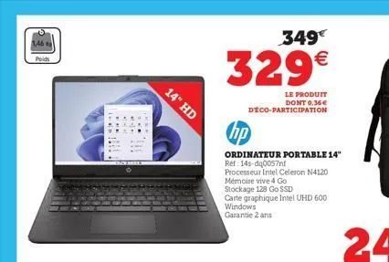 1,46  ....  14" hd  349€  329€  le produit dont 0.36€ déco-participation  hp  ordinateur portable 14" ref 14s-dq0057nf  processeur intel celeron n4120  mémoire vive 4 go  stockage 128 go ssd  carte gr