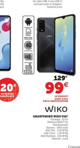 Nano Sim  (4G  13 Mig  WIKO  11:00  129€  99€  LE PRODUIT DONT 0,02 € DECO-PARTICIPATION  WIKO  SMARTPHONE WIKO U10  Stockage: 32 Go Mémoire RAM 3 Go  Wis Bluetooth Batterie: 5000 mAh DAS Tête: 0.52 W