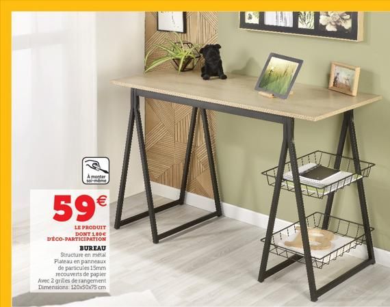 A monter olméme  59€  LE PRODUIT DONT 1,80€ DECO-PARTICIPATION  BUREAU Structure en métal Plateau en panneaux  de particules 15mm recouverts de papier Avec 2 grilles de rangement Dimensions: 120x50x75