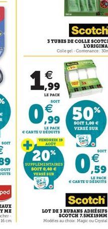 SOIT  20%  SUPPLÉMENTAIRES SOIT 0,40 € VERSE SUR  TOT  Scotch  3 TUBES DE COLLE SCOTCH L'ORIGINAL Colle gel - Contenance: 30mil  € ,99  LE PACK SOIT  €  0,9%, 50%  SOIT 1,00 € VERSÉ SUR  LE PACK CARTE