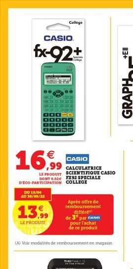 €  16,99  CASIO  fx-92+  D'ÉCO-PARTICIPATION  LE PRODUIT SCIENTIFIQUE CASIO DONT 0,02€ FX92 SPECIALE COLLEGE  DU 15/04 AU 30/09/22  13,99  LE PRODUIT  Collège  CASIO  (A) Voir modalités de rembourseme