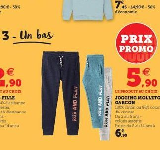 3- Un bas  RUN AND PLAY  NUH AND PLAY  ROH AND PLAY  7.45-14,90 € -50%  d'économie  PRIX PROMO  5,90  LE PRODUIT AU CHOIX JOGGING MOLLETON GARCON  100% coton ou 96% coton 4% viscose Du 2 au 6 ans-colo