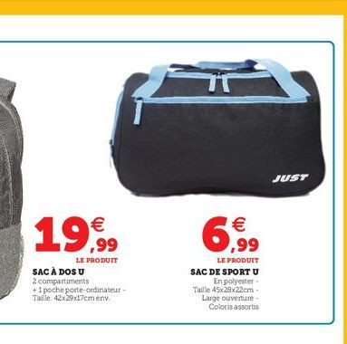 19,99  LE PRODUIT  SAC À DOS U 2 compartiments +1 poche porte-ordinateur-Taille 42x29x17cm env.  6,99  LE PRODUIT  SAC DE SPORT U En polyester-Taille 45x28x22cm - Large ouverture - Coloris assortis  J