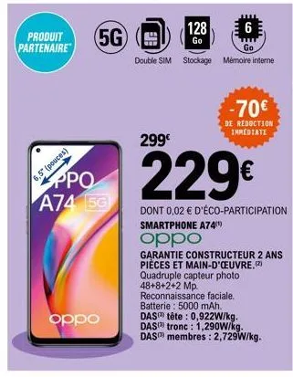 produit  partenaire  5g  6,5" (pouces)  ppo a74 5g  oppo  128 6  go  double sim stockage mémoire interne  -70€  de réduction immediate  299€  229€  dont 0,02 € d'éco-participation  smartphone a74¹)  o