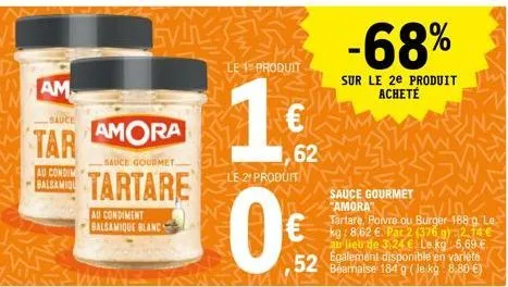 am  sauce  tar  au condim balsamiqu  amora  sauce gourmet.  tartare  au condiment balsamique blanc  mn  svin  le 1 produit  1€  62  le 2¹ produit  -68%  sur le 2e produit acheté  sauce gourmet "amora"