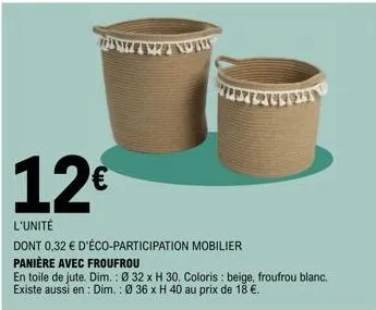 12€  l'unité  dont 0,32 € d'éco-participation mobilier panière avec froufrou  en toile de jute. dim.: ø 32 x h 30. coloris : beige, froufrou blanc. existe aussi en: dim.: 036 x h 40 au prix de 18 €. 