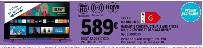 152 cm  60" (pouces)  xilam  euro news.  hd ((()) hdmi  résolution connectée  589€  dont 12,00 € d'éco-participation  tv led samsung  garantie constructeur 2 ans pièces, main-d'oeuvre et déplacement. 