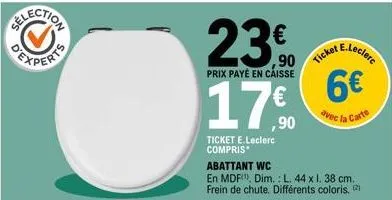 23€  prix payé en caisse  ,90  ticket e.leclerc compris*  ticket  e.leclerc  6€  avec la carte  abattant wc  en mdf, dim.: l. 44 x l. 38 cm. frein de chute. différents coloris, 