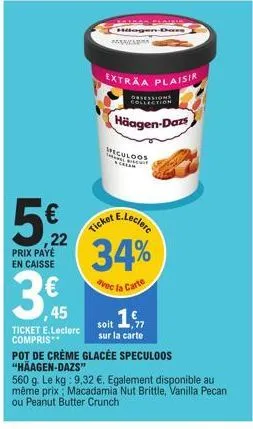 52  ,22 prix paye en caisse  3,45  häagen-dans  aza  ticket e.leclerc 34%  avec la carte  extraa plaisir  häagen-dazs  ticket e.leclerc compris**  pot de crème glacée speculoos "häagen-dazs"  560 g. l