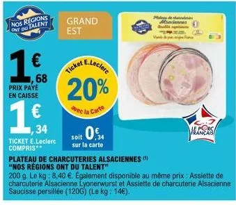 prix payé en caisse  nos regions ont du talent  1€  1,68  €  1,34  ticket e.leclerc compris**  grand est  icket e.leclerc  20%  avec la carte  soit 05  sur la carte  plateau de charcuteries alsacienne