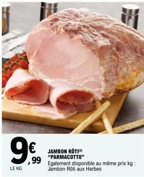 9€  le kg  € jambon roti  "parmacotto"  ,99 egalement disponible au même prix kg:  jambon rôti aux herbes  