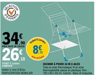 34€  prix payé en caisse  26€  ,15  ticket e.leclerc compris  ticket  dont 0,19 € d'éco-participation mobilier  e.leclerc  ,75 avec la carte  sechoir à poser 24 m a ailes  tube en acier thermolaqué, f