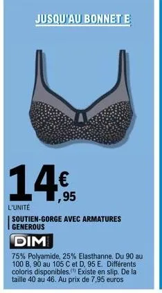 jusqu'au bonnet e  14€  l'unité  soutien-gorge avec armatures generous  dim  75% polyamide, 25% elasthanne. du 90 au 100 b, 90 au 105 c et d. 95 e. différents coloris disponibles. existe en slip. de l