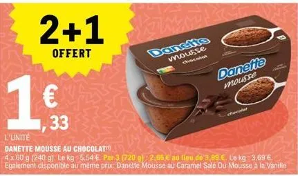 2+1  offert  1  € 33  l'unité  danette mousse au chocolat  4 x 60 g (240 g). le kg: 5.54 € par 3 (720 g): 2,66 € au lieu de 3,99 €. le kg: 3.69 € egalement disponible au même prix: danette mousse au c