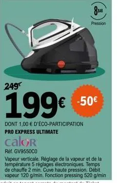 8 bar  pression  249  199€  dont 1,00 € d'éco-participation pro express ultimate  calor  réf. gv9550c0  vapeur verticale. réglage de la vapeur et de la température 5 réglages électroniques. temps de c