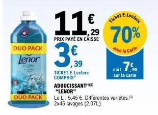 duo pack  lenor  duo pack  ticket e.leclerc compris  11%  29  prix payé en caisse  3,39  adoucissant(¹2) "lenor"  le l: 5,45 €. différentes variétés. 2x45 lavages (2.07l)  e.leclerc  ticket  70%  avec