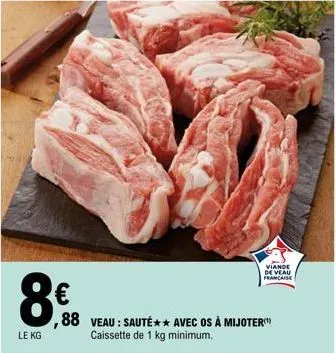 8€  le kg  ,88 veau: sauté avec os à mijoter caissette de 1 kg minimum.  viande de veau francaise 
