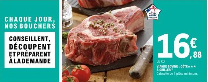 chaque jour,  nos bouchers  conseillent, découpent et préparent  à la demande  viande bovine française  16€  88  le kg  viande bovine: côte*** å griller caissette de 1 pièce minimum. 