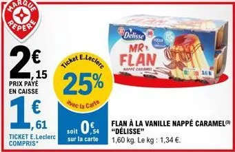 ,15  prix payé en caisse  1,€f  ,61  icket e.leclerc 25%  avec la carte  ticket e.leclerc sur la carte  compris*  soit 0 flan à la vanille nappé caramel 1,60 kg. le kg: 1,34 €.  delisse mr  flan  happ