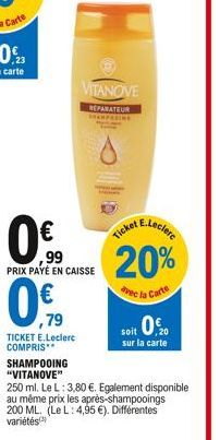 0€  ,99 PRIX PAYÉ EN CAISSE  ,79  TICKET E.Leclerc COMPRIS** SHAMPOOING "VITANOVE"  250 ml. Le L: 3,80 €. Egalement disponible au même prix les après-shampooings 200 ML. (Le L: 4,95 €). Différentes va