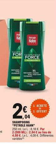 Pe  Ha  M  I  5  SHAMPO  FOR SHAMPOOING REVITAL FORCE  VITALITE  Petrole  Hahn  2%  €  04  95%  SHAMPOOING "PETROLE HAHN"  250 ml. Le L: 8,16 €. Par  2 (500 ML): 2,04 € au lieu de  4,08 €. Le L: 4,08 