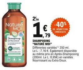 Naturé ΜΟΙ  Shampning  EXTRA-DOUX  95  2,99  -40%  DE REDUCTION INMEDIATE  79  SHAMPOOING "NATURÉ MOI"  Différentes variétés 250 ml. Le L: 7,16 €. Également disponible au même prix en Après-Shampooing