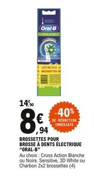 14%  Oral-B  LOT DE BROGETTES  -40%  DE RÉDUCTION IMMEDIATE  ,94  BROSSETTES POUR BROSSE À DENTS ÉLECTRIQUE "ORAL-B"  Au choix: Cross Action Blanche ou Noire, Sensitive, 3D White ou  Charbon 2x2 bross