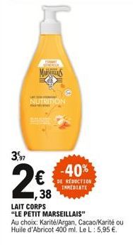 MAS  NUTRITION  3,97  2€  ,38  -40%  DE REDUCTION, IMMEDIATE  LAIT CORPS  "LE PETIT MARSEILLAIS" Au choix: Karité/Argan, Cacao/Karité ou Huile d'Abricot 400 ml. Le L: 5,95 €. 