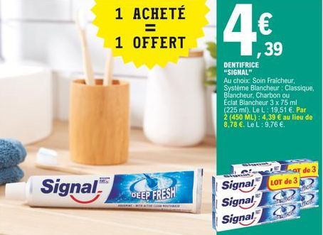 Signal  1 ACHETÉ = 1 OFFERT  DEEP FRESH  DENTIFRICE "SIGNAL"  Signal  Signal  Signal  €  Au choix: Soin Fraicheur, Système Blancheur: Classique, Blancheur, Charbon ou Éclat Blancheur 3 x 75 ml (225 ml