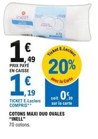 inėli  1 €  ,49 PRIX PAYÉ EN CAISSE  ,19  TICKET E.Leclerc COMPRIS**  X70  soit 0€  sur la carte  COTONS MAXI DUO OVALES "INELL" 70 cotons.  Ticket E.Leclerc  20%  avec la Carte 