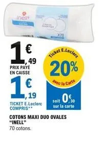 inėli  1 €  ,49 prix payé en caisse  ,19  ticket e.leclerc compris**  x70  soit 0€  sur la carte  cotons maxi duo ovales "inell" 70 cotons.  ticket e.leclerc  20%  avec la carte 