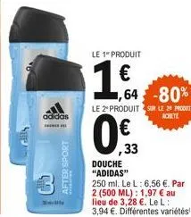 adidas  s  after sport  3  le 1" produit  1.€.  le 2º produit sur le 29 produit  achete  0.  ,64 -80%  douche "adidas"  ,33  250 ml. le l: 6,56 €. par 2 (500 ml): 1,97 € au lieu de 3,28 €. le l: 3,94 