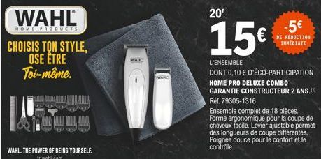 WAHL  HOME PRODUCTS  CHOISIS TON STYLE, OSE ÊTRE Toi-même.  WAHL. THE POWER OF BEING YOURSELF. fr.wahl.com  WAHD  WAND  20€  15€  L'ENSEMBLE  DONT 0,10 € D'ÉCO-PARTICIPATION HOME PRO DELUXE COMBO GARA