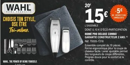 wahl  home products  choisis ton style, ose être toi-même.  wahl. the power of being yourself. fr.wahl.com  wahd  wand  20€  15€  l'ensemble  dont 0,10 € d'éco-participation home pro deluxe combo gara