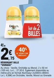 efficacite 48h menging  usha  4,59  2€  75  déodorant bille "ushuaïa"  efficacite 48h  -40% €be reduction  inmediate  au choix : vanille, orchidée ou monoli. 2 x 50 ml (100 ml). le l: 27,50 €. egaleme